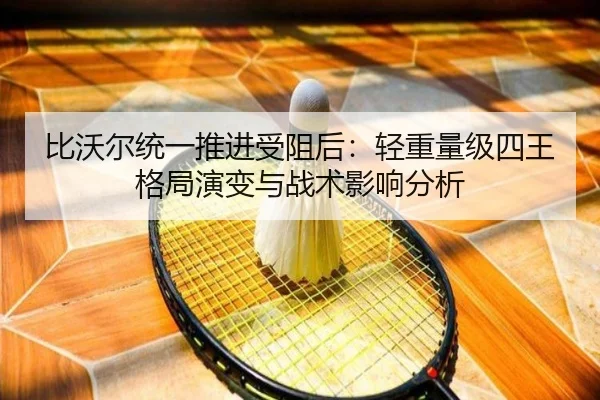比沃尔统一推进受阻后：轻重量级四王格局演变与战术影响分析