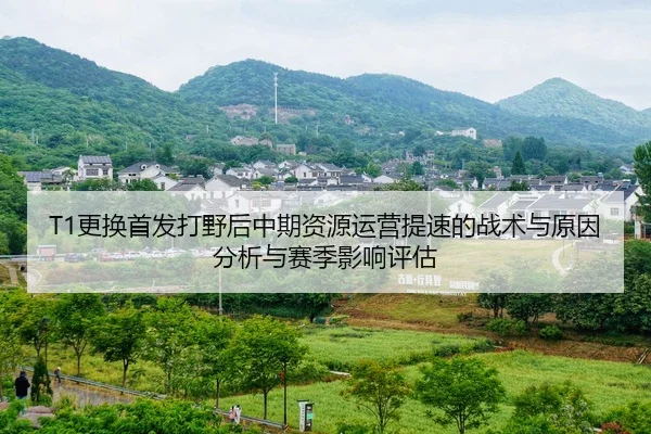 T1更换首发打野后中期资源运营提速的战术与原因分析与赛季影响评估