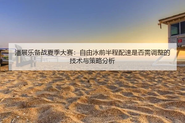 潘展乐备战夏季大赛：自由泳前半程配速是否需调整的技术与策略分析