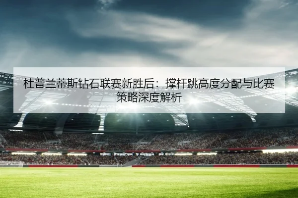 杜普兰蒂斯钻石联赛新胜后：撑杆跳高度分配与比赛策略深度解析